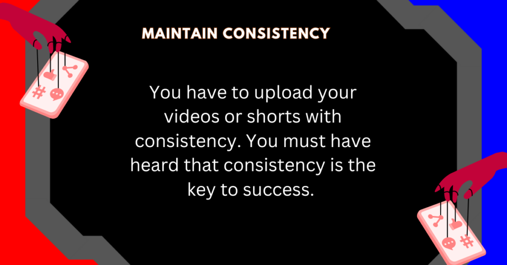 You have to upload your videos or shorts with consistency. You must have heard that consistency is the key to success.